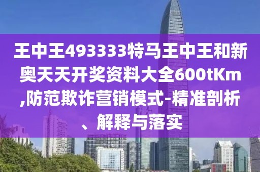 王中王493333特馬王中王和新奧天天開獎資料大全600tKm,防范欺詐營銷模式-精準(zhǔn)剖析、解釋與落實