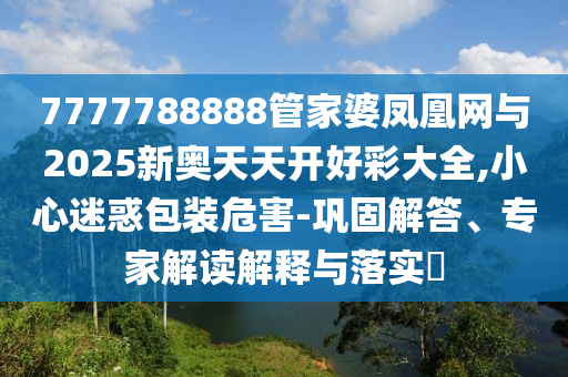 7777788888管家婆鳳凰網(wǎng)與2025新奧天天開(kāi)好彩大全,小心迷惑包裝危害-鞏固解答、專家解讀解釋與落實(shí)?