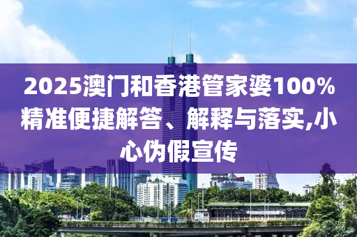 2025澳門和香港管家婆100%精準(zhǔn)便捷解答、解釋與落實,小心偽假宣傳