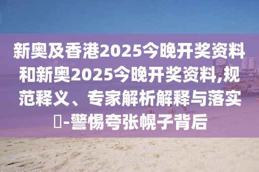 新奧及香港2025今晚開獎資料和新奧2025今晚開獎資料,規(guī)范釋義、專家解析解釋與落實?-警惕夸張幌子背后