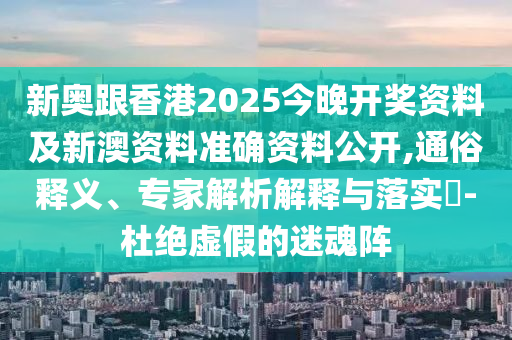 新奧跟香港2025今晚開(kāi)獎(jiǎng)資料及新澳資料準(zhǔn)確資料公開(kāi),通俗釋義、專(zhuān)家解析解釋與落實(shí)?-杜絕虛假的迷魂陣