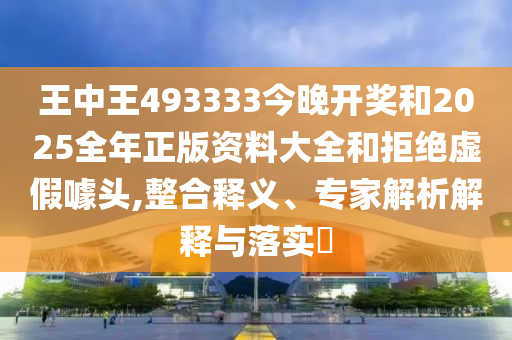 王中王493333今晚開(kāi)獎(jiǎng)和2025全年正版資料大全和拒絕虛假噱頭,整合釋義、專(zhuān)家解析解釋與落實(shí)?
