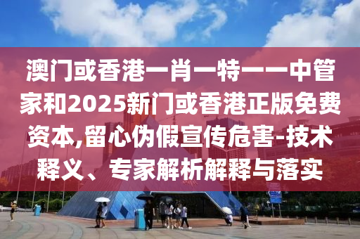 澳門或香港一肖一特一一中管家和2025新門或香港正版免費(fèi)資本,留心偽假宣傳危害-技術(shù)釋義、專家解析解釋與落實(shí)