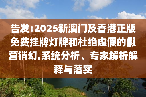 告發(fā):2025新澳門及香港正版免費掛牌燈牌和杜絕虛假的假營銷幻,系統(tǒng)分析、專家解析解釋與落實