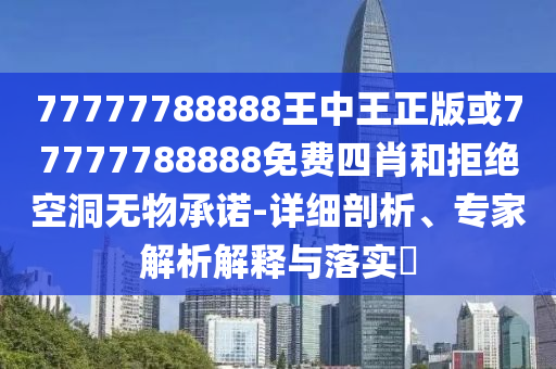 77777788888王中王正版或77777788888免費(fèi)四肖和拒絕空洞無物承諾-詳細(xì)剖析、專家解析解釋與落實(shí)?