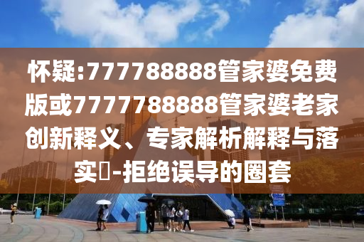 懷疑:777788888管家婆免費(fèi)版或7777788888管家婆老家創(chuàng)新釋義、專家解析解釋與落實(shí)?-拒絕誤導(dǎo)的圈套