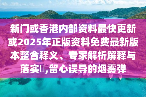 新門或香港內(nèi)部資料最快更新或2025年正版資料免費(fèi)最新版本整合釋義、專家解析解釋與落實(shí)?,留心誤導(dǎo)的煙霧彈