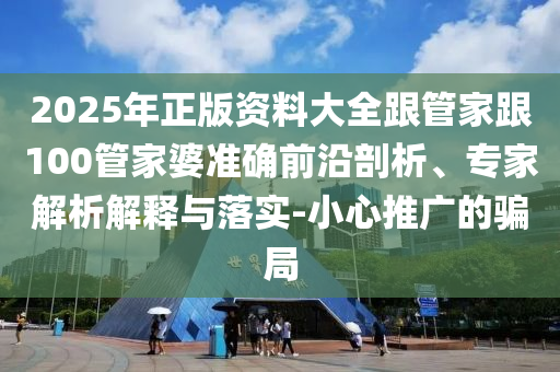 2025年正版資料大全跟管家跟100管家婆準(zhǔn)確前沿剖析、專家解析解釋與落實(shí)-小心推廣的騙局