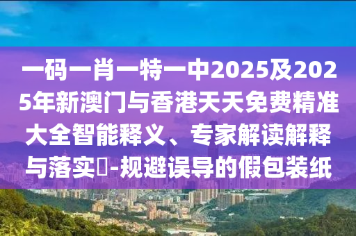 一碼一肖一特一中2025及2025年新澳門與香港天天免費精準(zhǔn)大全智能釋義、專家解讀解釋與落實?-規(guī)避誤導(dǎo)的假包裝紙