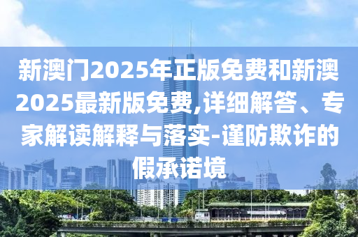 新澳門2025年正版免費和新澳2025最新版免費,詳細(xì)解答、專家解讀解釋與落實-謹(jǐn)防欺詐的假承諾境