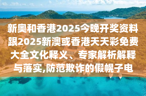 新奧和香港2025今晚開(kāi)獎(jiǎng)資料跟2025新澳或香港天天彩免費(fèi)大全文化釋義、專家解析解釋與落實(shí),防范欺詐的假幌子電