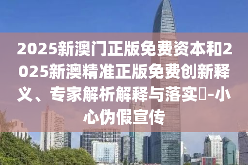 2025新澳門正版免費資本和2025新澳精準正版免費創(chuàng)新釋義、專家解析解釋與落實?-小心偽假宣傳