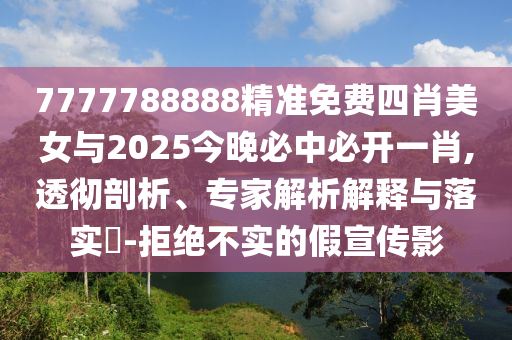 7777788888精準(zhǔn)免費(fèi)四肖美女與2025今晚必中必開一肖,透徹剖析、專家解析解釋與落實(shí)?-拒絕不實(shí)的假宣傳影