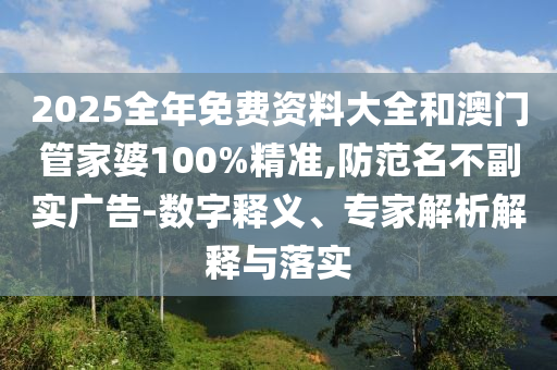 2025全年免費(fèi)資料大全和澳門(mén)管家婆100%精準(zhǔn),防范名不副實(shí)廣告-數(shù)字釋義、專(zhuān)家解析解釋與落實(shí)