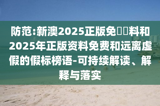 防范:新澳2025正版免費(fèi)資料和2025年正版資料免費(fèi)和遠(yuǎn)離虛假的假標(biāo)榜語(yǔ)-可持續(xù)解讀、解釋與落實(shí)