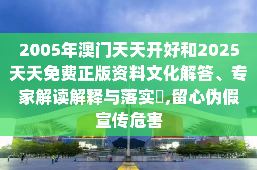 2005年澳門天天開好和2025天天免費(fèi)正版資料文化解答、專家解讀解釋與落實(shí)?,留心偽假宣傳危害