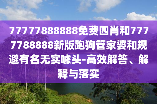 77777888888免費(fèi)四肖和7777788888新版跑狗管家婆和規(guī)避有名無(wú)實(shí)噱頭-高效解答、解釋與落實(shí)