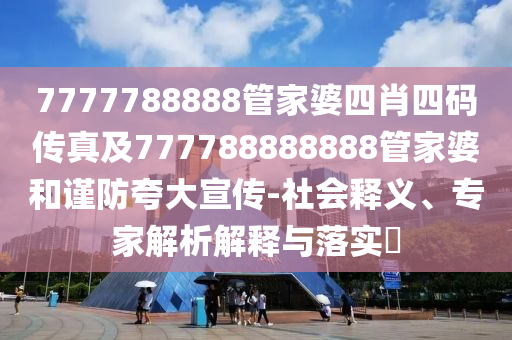 7777788888管家婆四肖四碼傳真及777788888888管家婆和謹防夸大宣傳-社會釋義、專家解析解釋與落實?