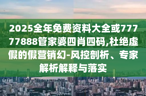 2025全年免費(fèi)資料大全或77777888管家婆四肖四碼,杜絕虛假的假營(yíng)銷幻-風(fēng)控剖析、專家解析解釋與落實(shí)