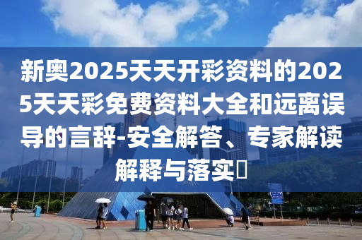 新奧2025天天開彩資料的2025天天彩免費資料大全和遠離誤導(dǎo)的言辭-安全解答、專家解讀解釋與落實?