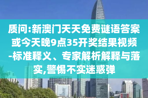 質(zhì)問(wèn):新澳門(mén)天天免費(fèi)謎語(yǔ)答案或今天晚9點(diǎn)35開(kāi)獎(jiǎng)結(jié)果視頻-標(biāo)準(zhǔn)釋義、專家解析解釋與落實(shí),警惕不實(shí)迷惑彈