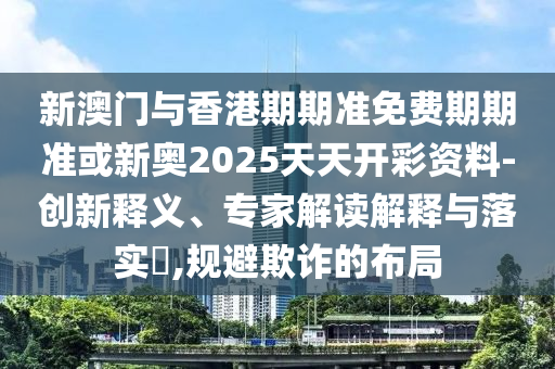 新澳門與香港期期準免費期期準或新奧2025天天開彩資料-創(chuàng)新釋義、專家解讀解釋與落實?,規(guī)避欺詐的布局