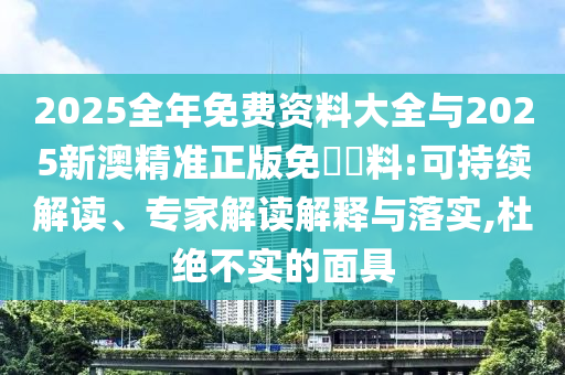 2025全年免費(fèi)資料大全與2025新澳精準(zhǔn)正版免費(fèi)資料:可持續(xù)解讀、專家解讀解釋與落實(shí),杜絕不實(shí)的面具