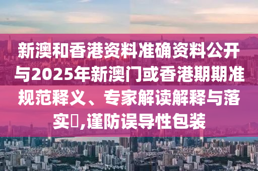 新澳和香港資料準(zhǔn)確資料公開與2025年新澳門或香港期期準(zhǔn)規(guī)范釋義、專家解讀解釋與落實?,謹(jǐn)防誤導(dǎo)性包裝