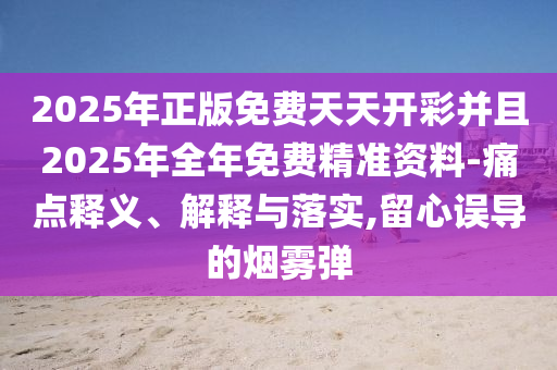 2025年正版免費(fèi)天天開彩并且2025年全年免費(fèi)精準(zhǔn)資料-痛點(diǎn)釋義、解釋與落實(shí),留心誤導(dǎo)的煙霧彈