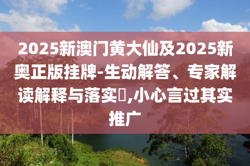 2025新澳門黃大仙及2025新奧正版掛牌-生動解答、專家解讀解釋與落實?,小心言過其實推廣