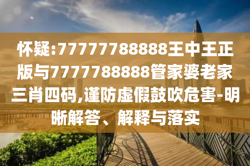 懷疑:77777788888王中王正版與7777788888管家婆老家三肖四碼,謹(jǐn)防虛假鼓吹危害-明晰解答、解釋與落實(shí)