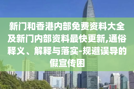新門和香港內部免費資料大全及新門內部資料最快更新,通俗釋義、解釋與落實-規(guī)避誤導的假宣傳困