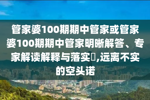 管家婆100期期中管家或管家婆100期期中管家明晰解答、專家解讀解釋與落實?,遠離不實的空頭諾