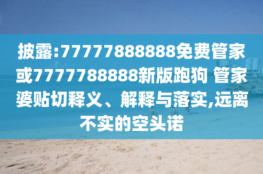 披露:77777888888免費(fèi)管家或7777788888新版跑狗 管家婆貼切釋義、解釋與落實(shí),遠(yuǎn)離不實(shí)的空頭諾