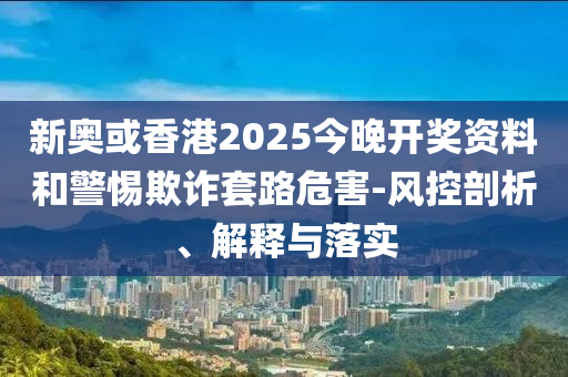 新奧或香港2025今晚開獎(jiǎng)資料和警惕欺詐套路危害-風(fēng)控剖析、解釋與落實(shí)