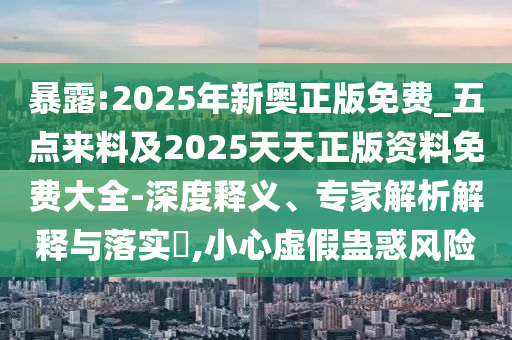 暴露:2025年新奧正版免費(fèi)_五點(diǎn)來(lái)料及2025天天正版資料免費(fèi)大全-深度釋義、專家解析解釋與落實(shí)?,小心虛假蠱惑風(fēng)險(xiǎn)