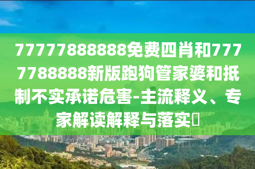 77777888888免費四肖和7777788888新版跑狗管家婆和抵制不實承諾危害-主流釋義、專家解讀解釋與落實?