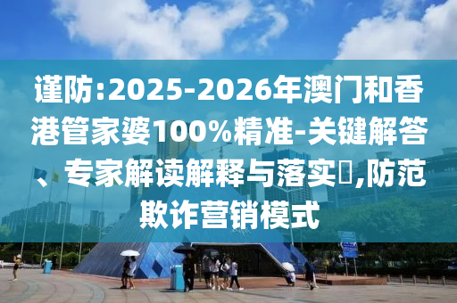 謹防:2025-2026年澳門和香港管家婆100%精準-關(guān)鍵解答、專家解讀解釋與落實?,防范欺詐營銷模式