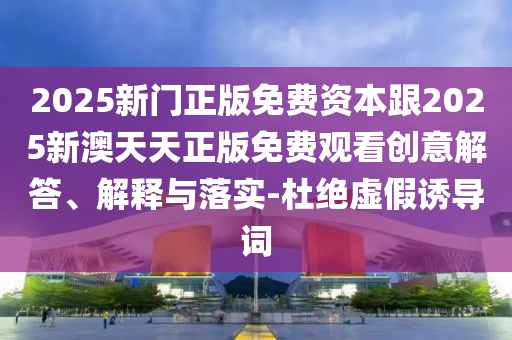 2025新門正版免費資本跟2025新澳天天正版免費觀看創(chuàng)意解答、解釋與落實-杜絕虛假誘導(dǎo)詞