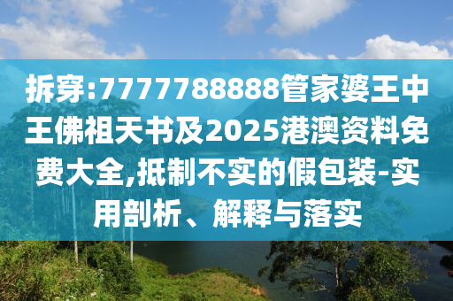拆穿:7777788888管家婆王中王佛祖天書及2025港澳資料免費大全,抵制不實的假包裝-實用剖析、解釋與落實