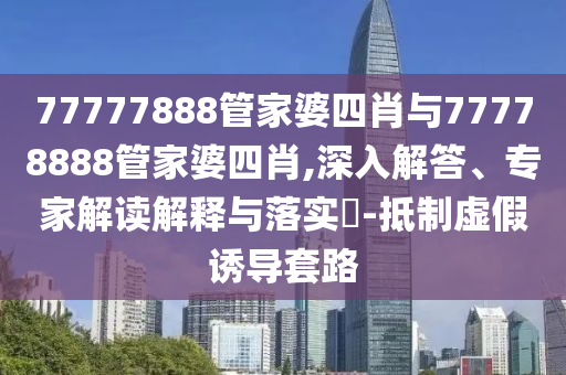 77777888管家婆四肖與77778888管家婆四肖,深入解答、專家解讀解釋與落實(shí)?-抵制虛假誘導(dǎo)套路