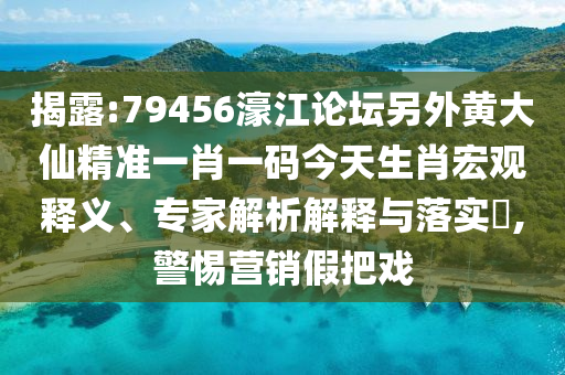 揭露:79456濠江論壇另外黃大仙精準(zhǔn)一肖一碼今天生肖宏觀釋義、專家解析解釋與落實(shí)?,警惕營(yíng)銷假把戲