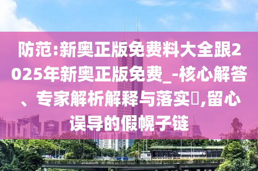 防范:新奧正版免費(fèi)料大全跟2025年新奧正版免費(fèi)_-核心解答、專家解析解釋與落實(shí)?,留心誤導(dǎo)的假幌子鏈