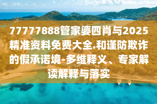 77777888管家婆四肖與2025精準(zhǔn)資料免費(fèi)大全.和謹(jǐn)防欺詐的假承諾境-多維釋義、專家解讀解釋與落實(shí)