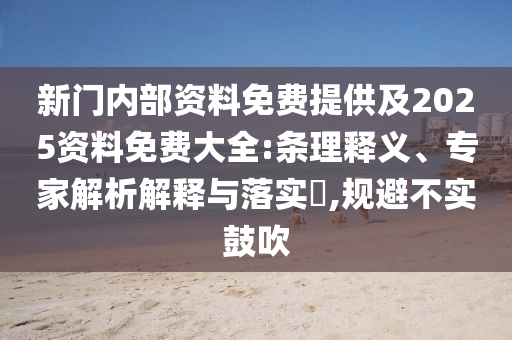 新門內(nèi)部資料免費(fèi)提供及2025資料免費(fèi)大全:條理釋義、專家解析解釋與落實(shí)?,規(guī)避不實(shí)鼓吹