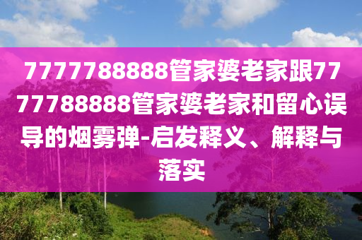 7777788888管家婆老家跟7777788888管家婆老家和留心誤導(dǎo)的煙霧彈-啟發(fā)釋義、解釋與落實(shí)
