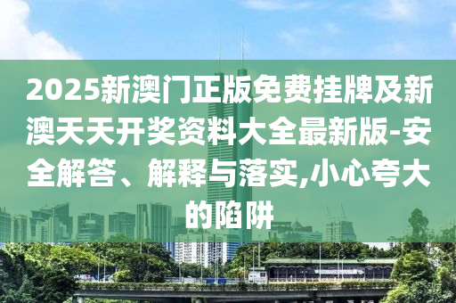 2025新澳門正版免費(fèi)掛牌及新澳天天開獎資料大全最新版-安全解答、解釋與落實(shí),小心夸大的陷阱