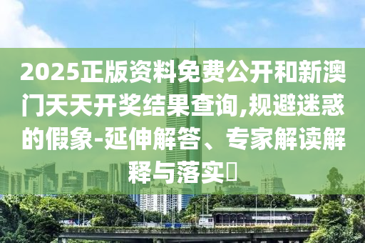 2025正版資料免費(fèi)公開(kāi)和新澳門(mén)天天開(kāi)獎(jiǎng)結(jié)果查詢(xún),規(guī)避迷惑的假象-延伸解答、專(zhuān)家解讀解釋與落實(shí)?