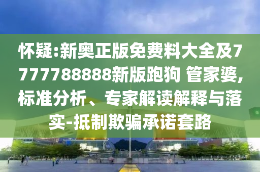 懷疑:新奧正版免費(fèi)料大全及7777788888新版跑狗 管家婆,標(biāo)準(zhǔn)分析、專(zhuān)家解讀解釋與落實(shí)-抵制欺騙承諾套路