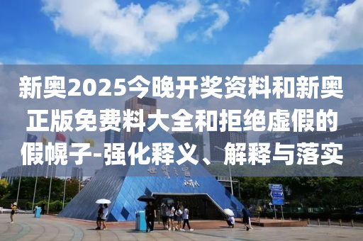 新奧2025今晚開獎(jiǎng)資料和新奧正版免費(fèi)料大全和拒絕虛假的假幌子-強(qiáng)化釋義、解釋與落實(shí)